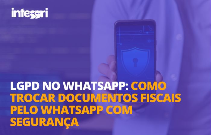LGPD no WhatsApp: como trocar documentos fiscais pelo WhatsApp com segurança
